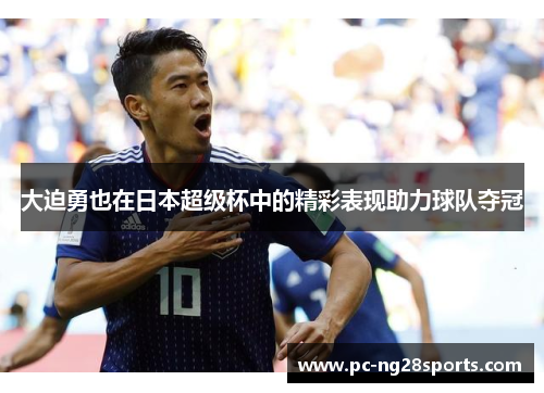 大迫勇也在日本超级杯中的精彩表现助力球队夺冠 大迫勇也在日本超级杯中的精彩表现助力球队夺冠