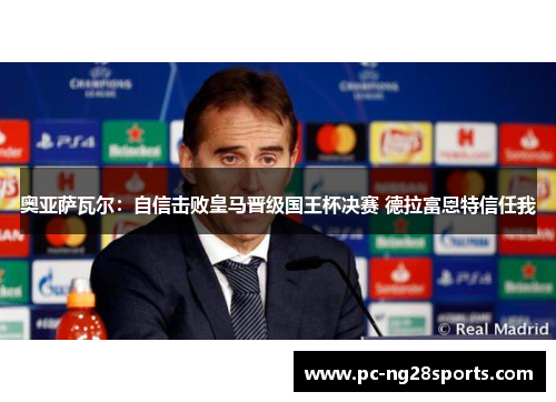 奥亚萨瓦尔：自信击败皇马晋级国王杯决赛 德拉富恩特信任我