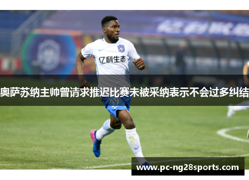 奥萨苏纳主帅曾请求推迟比赛未被采纳表示不会过多纠结