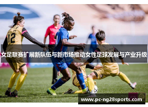 女足联赛扩展新队伍与新市场推动女性足球发展与产业升级