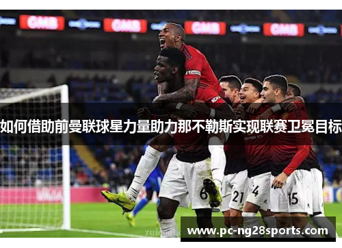如何借助前曼联球星力量助力那不勒斯实现联赛卫冕目标 如何借助前曼联球星力量助力那不勒斯实现联赛卫冕目标
