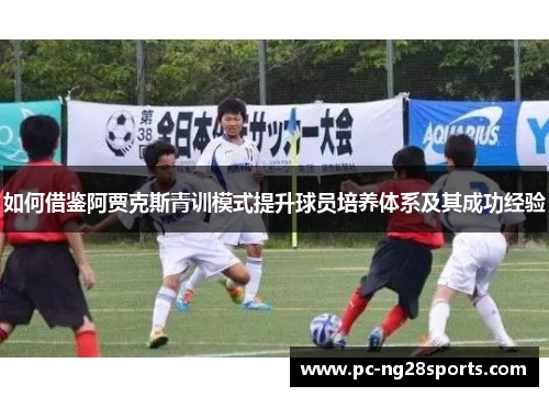 如何借鉴阿贾克斯青训模式提升球员培养体系及其成功经验