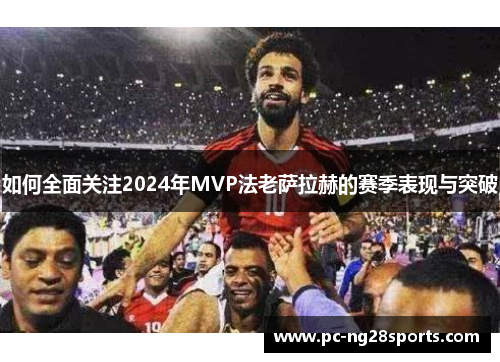 如何全面关注2024年MVP法老萨拉赫的赛季表现与突破