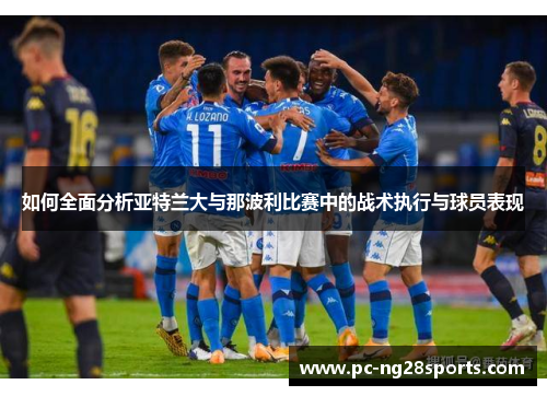 如何全面分析亚特兰大与那波利比赛中的战术执行与球员表现 如何全面分析亚特兰大与那波利比赛中的战术执行与球员表现