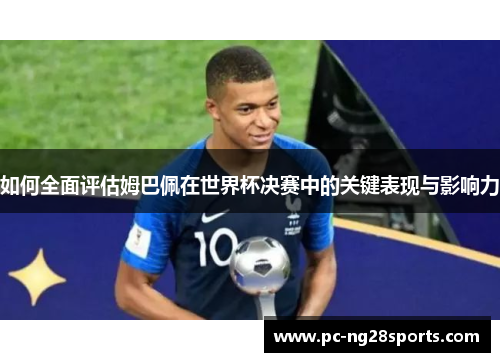 如何全面评估姆巴佩在世界杯决赛中的关键表现与影响力