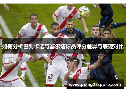 如何分析巴列卡诺与塞尔塔球员评分差异与表现对比 如何分析巴列卡诺与塞尔塔球员评分差异与表现对比