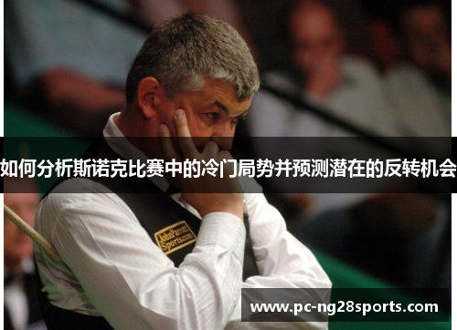 如何分析斯诺克比赛中的冷门局势并预测潜在的反转机会 如何分析斯诺克比赛中的冷门局势并预测潜在的反转机会