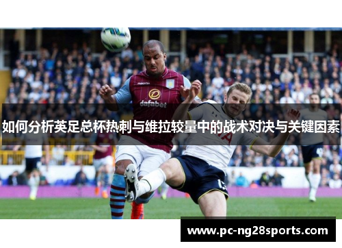 如何分析英足总杯热刺与维拉较量中的战术对决与关键因素 如何分析英足总杯热刺与维拉较量中的战术对决与关键因素