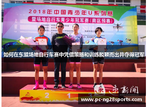 如何在东盟场地自行车赛中凭借策略和训练脱颖而出并夺得冠军 如何在东盟场地自行车赛中凭借策略和训练脱颖而出并夺得冠军