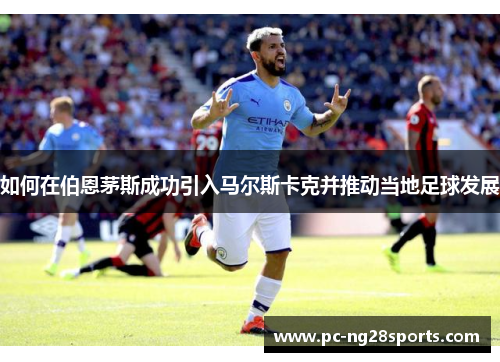 如何在伯恩茅斯成功引入马尔斯卡克并推动当地足球发展 如何在伯恩茅斯成功引入马尔斯卡克并推动当地足球发展