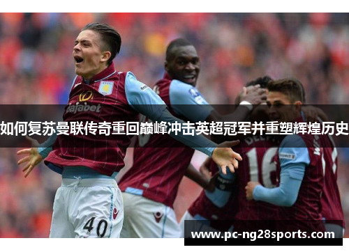 如何复苏曼联传奇重回巅峰冲击英超冠军并重塑辉煌历史