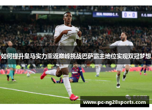 如何提升皇马实力重返巅峰挑战巴萨霸主地位实现双冠梦想 如何提升皇马实力重返巅峰挑战巴萨霸主地位实现双冠梦想