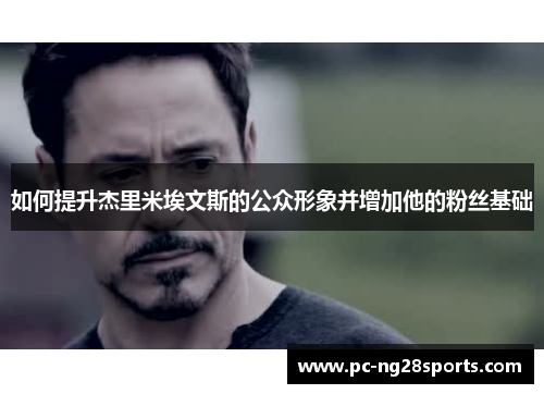 如何提升杰里米埃文斯的公众形象并增加他的粉丝基础 如何提升杰里米埃文斯的公众形象并增加他的粉丝基础