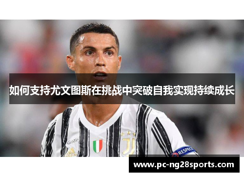 如何支持尤文图斯在挑战中突破自我实现持续成长 如何支持尤文图斯在挑战中突破自我实现持续成长