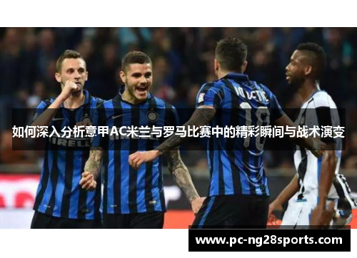 如何深入分析意甲AC米兰与罗马比赛中的精彩瞬间与战术演变 如何深入分析意甲AC米兰与罗马比赛中的精彩瞬间与战术演变