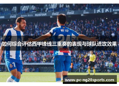 如何综合评估西甲锋线三重奏的表现与球队进攻效果 如何综合评估西甲锋线三重奏的表现与球队进攻效果