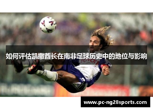 如何评估凯撒酋长在南非足球历史中的地位与影响