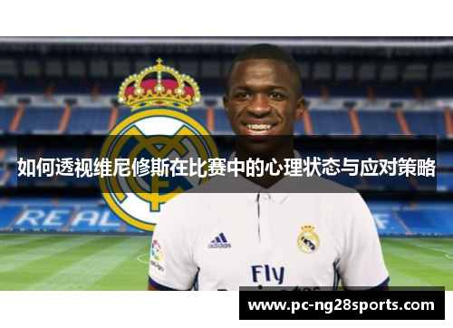 如何透视维尼修斯在比赛中的心理状态与应对策略 如何透视维尼修斯在比赛中的心理状态与应对策略