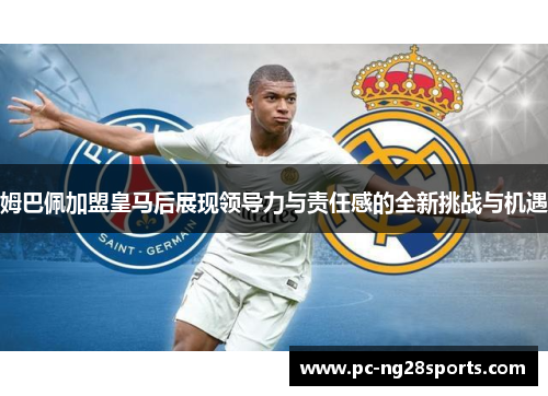 姆巴佩加盟皇马后展现领导力与责任感的全新挑战与机遇