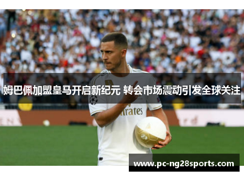 姆巴佩加盟皇马开启新纪元 转会市场震动引发全球关注