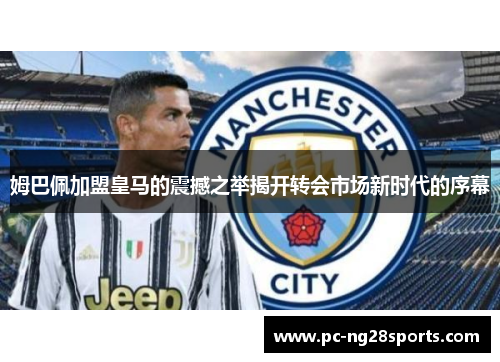 姆巴佩加盟皇马的震撼之举揭开转会市场新时代的序幕