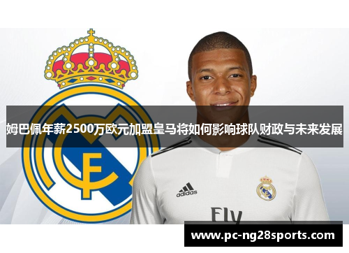 姆巴佩年薪2500万欧元加盟皇马将如何影响球队财政与未来发展