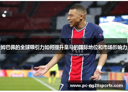 姆巴佩的全球吸引力如何提升皇马的国际地位和市场影响力