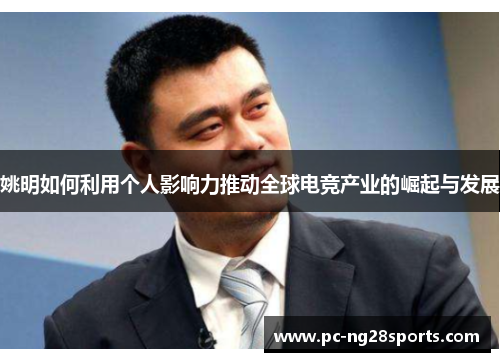 姚明如何利用个人影响力推动全球电竞产业的崛起与发展