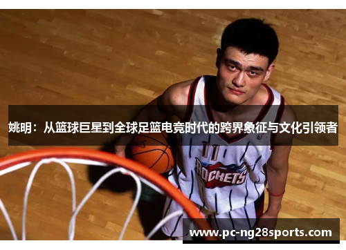 姚明：从篮球巨星到全球足篮电竞时代的跨界象征与文化引领者