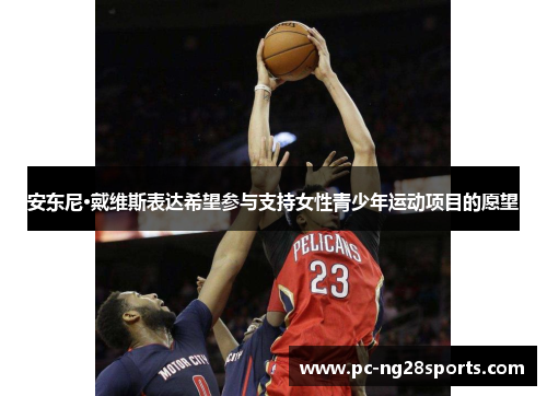 安东尼·戴维斯表达希望参与支持女性青少年运动项目的愿望 安东尼·戴维斯表达希望参与支持女性青少年运动项目的愿望