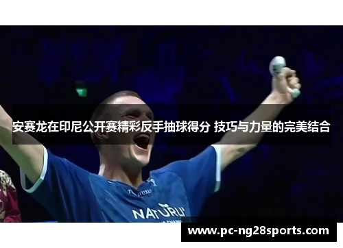 安赛龙在印尼公开赛精彩反手抽球得分 技巧与力量的完美结合 安赛龙在印尼公开赛精彩反手抽球得分 技巧与力量的完美结合