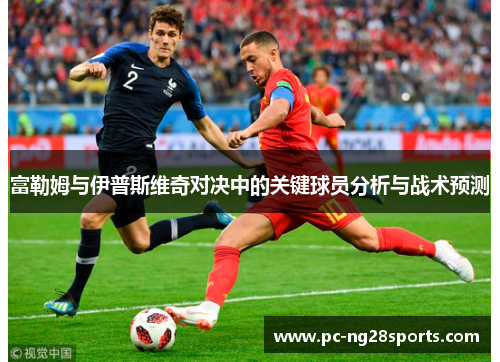 富勒姆与伊普斯维奇对决中的关键球员分析与战术预测 富勒姆与伊普斯维奇对决中的关键球员分析与战术预测