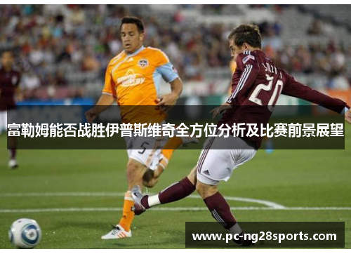 富勒姆能否战胜伊普斯维奇全方位分析及比赛前景展望