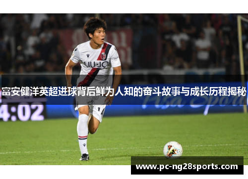 富安健洋英超进球背后鲜为人知的奋斗故事与成长历程揭秘 富安健洋英超进球背后鲜为人知的奋斗故事与成长历程揭秘