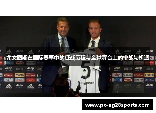 尤文图斯在国际赛事中的征战历程与全球舞台上的挑战与机遇 尤文图斯在国际赛事中的征战历程与全球舞台上的挑战与机遇