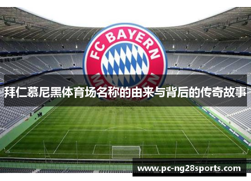 拜仁慕尼黑体育场名称的由来与背后的传奇故事 拜仁慕尼黑体育场名称的由来与背后的传奇故事